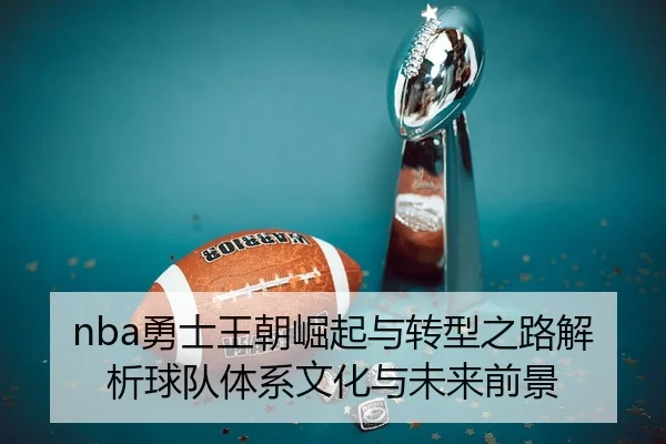 nba勇士王朝崛起与转型之路解析球队体系文化与未来前景