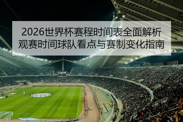 2026世界杯赛程时间表全面解析观赛时间球队看点与赛制变化指南