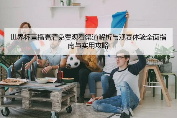 世界杯直播高清免费观看渠道解析与观赛体验全面指南与实用攻略