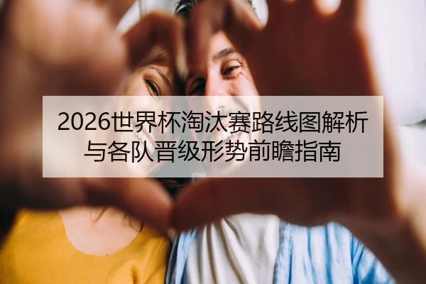 2026世界杯淘汰赛路线图解析与各队晋级形势前瞻指南