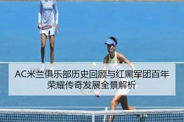 AC米兰俱乐部历史回顾与红黑军团百年荣耀传奇发展全景解析