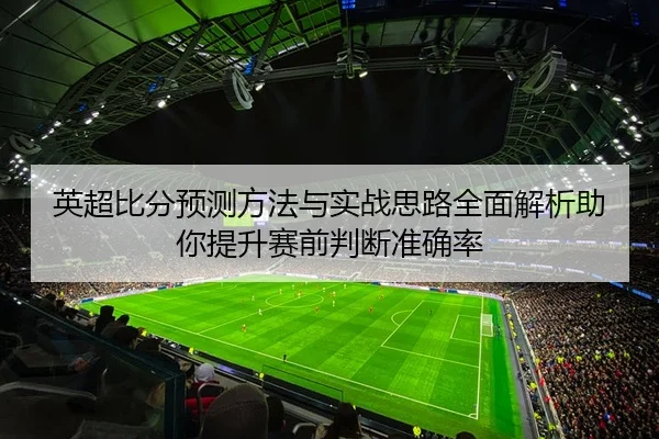 英超比分预测方法与实战思路全面解析助你提升赛前判断准确率