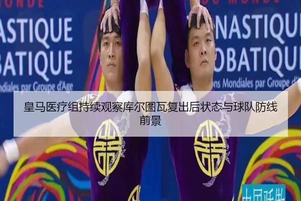 皇马医疗组持续观察库尔图瓦复出后状态与球队防线前景