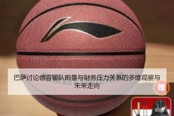 巴萨讨论德容留队前景与财务压力关系的多维观察与未来走向