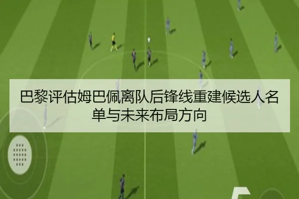 巴黎评估姆巴佩离队后锋线重建候选人名单与未来布局方向